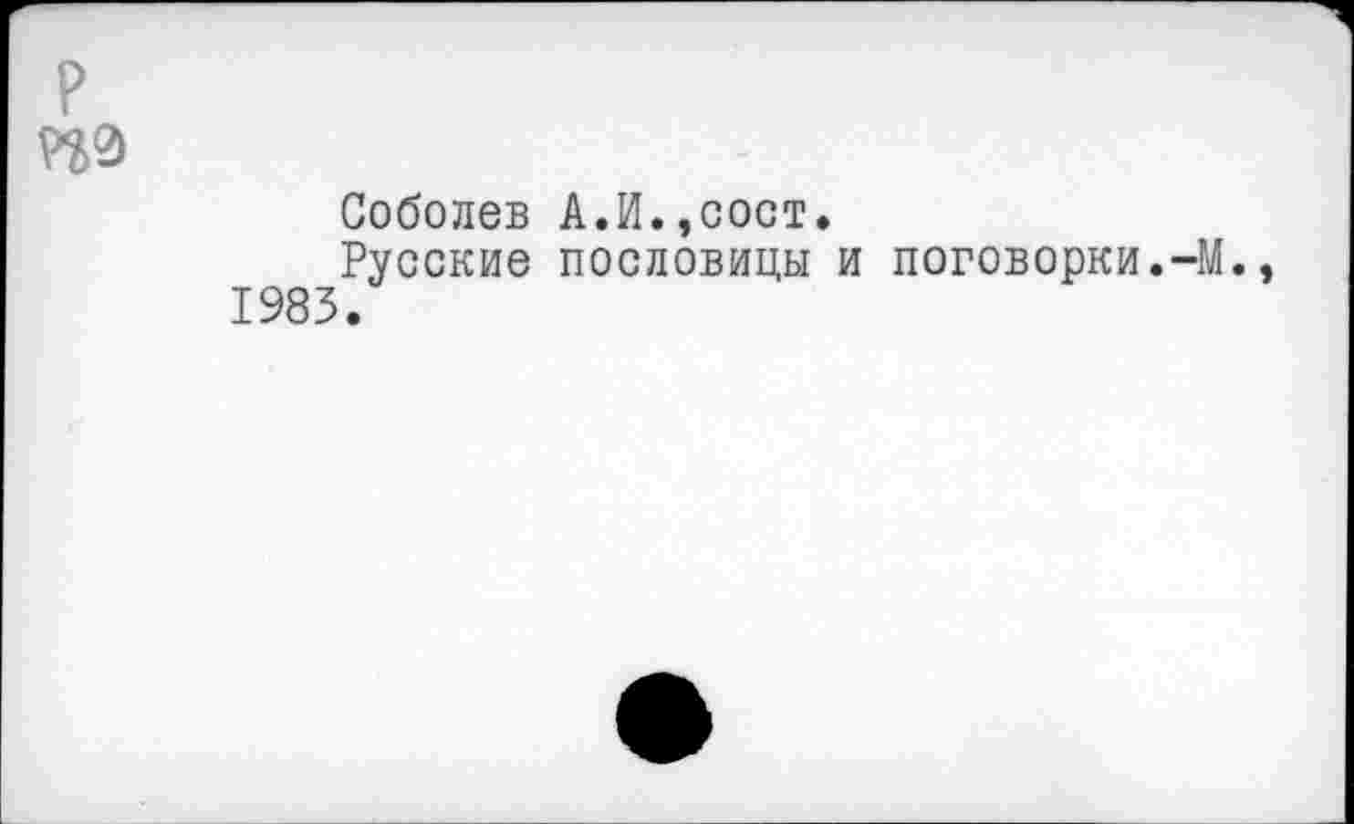 ﻿р из
Соболев А.И.,сост.
Русские пословицы и поговорки.-М., 1983.